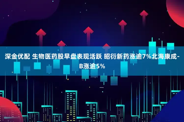 深金优配 生物医药股早盘表现活跃 昭衍新药涨逾7%北海康成-B涨逾5%