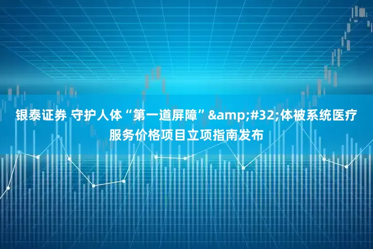 银泰证券 守护人体“第一道屏障”&#32;体被系统医疗服务价格项目立项指南发布