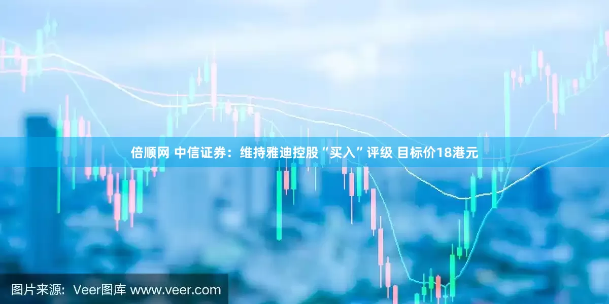 倍顺网 中信证券：维持雅迪控股“买入”评级 目标价18港元