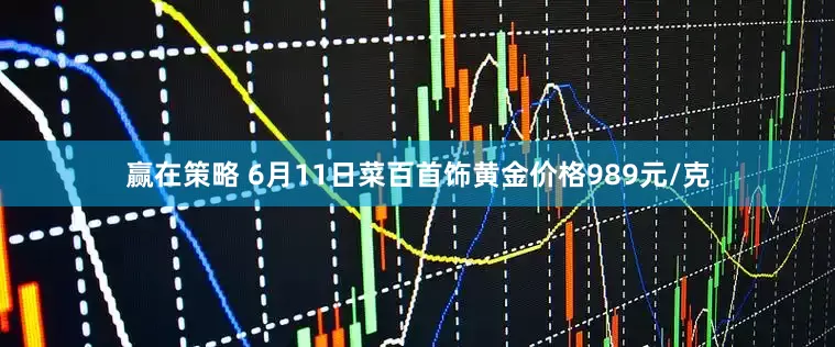 赢在策略 6月11日菜百首饰黄金价格989元/克