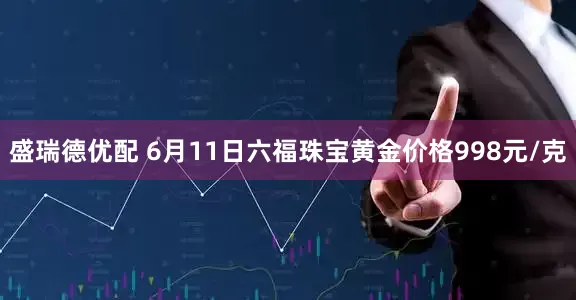盛瑞德优配 6月11日六福珠宝黄金价格998元/克