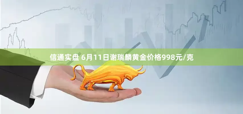 信通实盘 6月11日谢瑞麟黄金价格998元/克