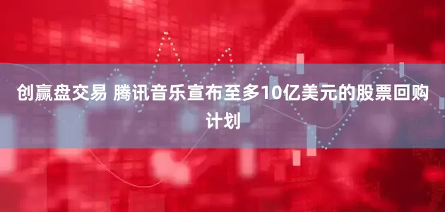 创赢盘交易 腾讯音乐宣布至多10亿美元的股票回购计划