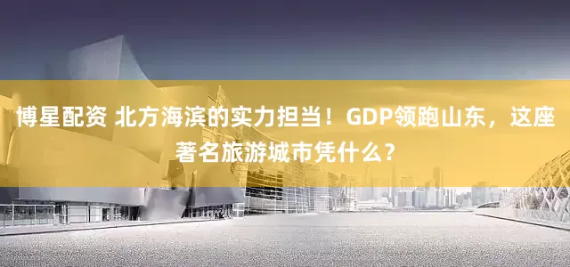 博星配资 北方海滨的实力担当！GDP领跑山东，这座著名旅游城市凭什么？