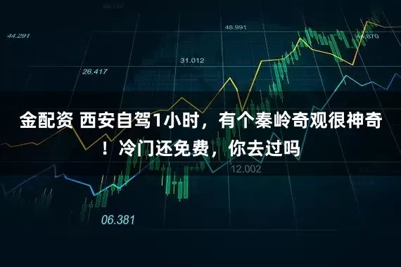 金配资 西安自驾1小时，有个秦岭奇观很神奇！冷门还免费，你去过吗