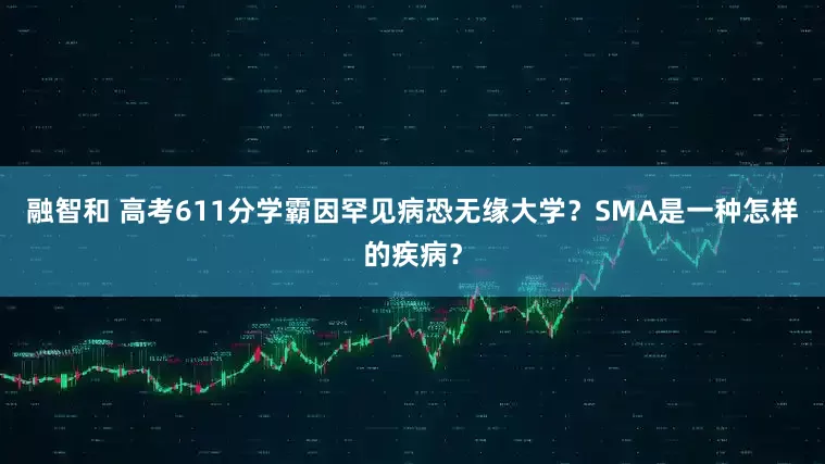 融智和 高考611分学霸因罕见病恐无缘大学？SMA是一种怎样的疾病？