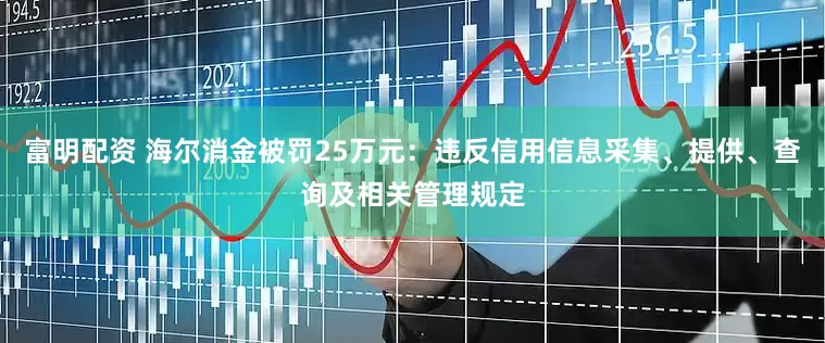 富明配资 海尔消金被罚25万元：违反信用信息采集、提供、查询及相关管理规定