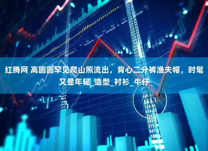 红腾网 高圆圆罕见爬山照流出，背心二分裤渔夫帽，时髦又显年轻_造型_衬衫_牛仔