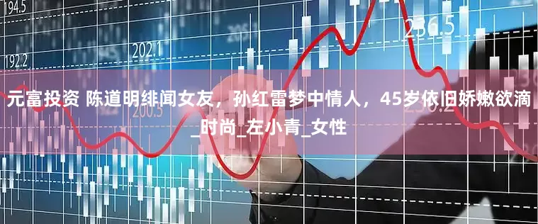元富投资 陈道明绯闻女友，孙红雷梦中情人，45岁依旧娇嫩欲滴_时尚_左小青_女性