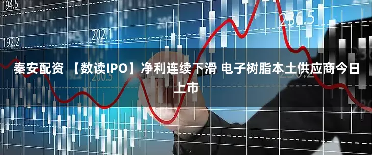 秦安配资 【数读IPO】净利连续下滑 电子树脂本土供应商今日上市