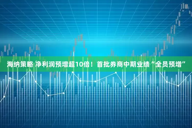 海纳策略 净利润预增超10倍！首批券商中期业绩“全员预增”