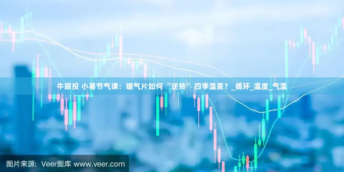 牛跟投 小暑节气课：暖气片如何 “逆转” 四季温差？_循环_温度_气温