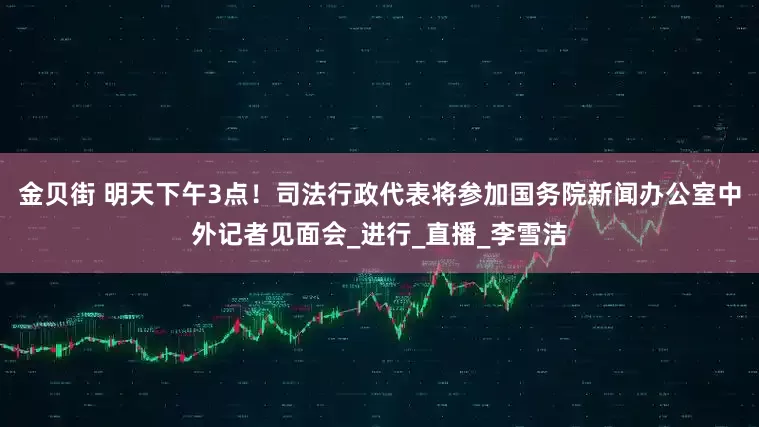 金贝街 明天下午3点！司法行政代表将参加国务院新闻办公室中外记者见面会_进行_直播_李雪洁