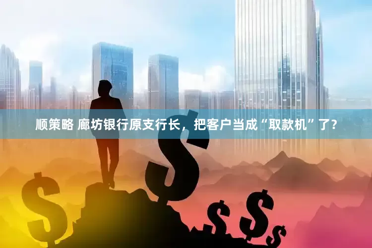 顺策略 廊坊银行原支行长，把客户当成“取款机”了？