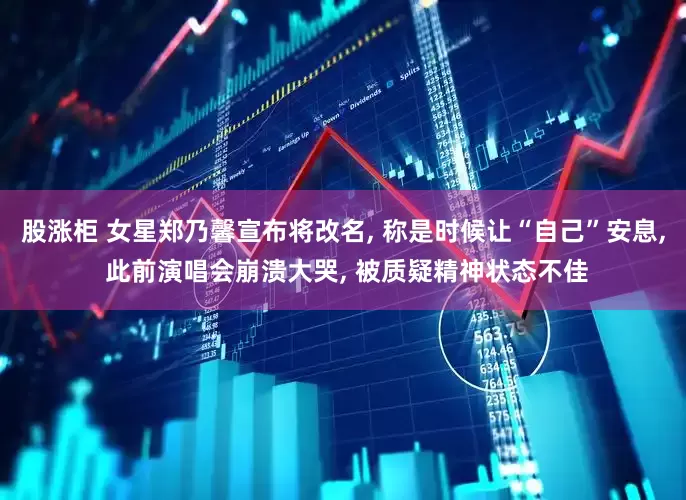 股涨柜 女星郑乃馨宣布将改名, 称是时候让“自己”安息, 此前演唱会崩溃大哭, 被质疑精神状态不佳