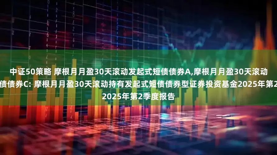 中证50策略 摩根月月盈30天滚动发起式短债债券A,摩根月月盈30天滚动发起式短债债券C: 摩根月月盈30天滚动持有发起式短债债券型证券投资基金2025年第2季度报告