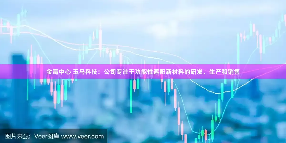 金赢中心 玉马科技：公司专注于功能性遮阳新材料的研发、生产和销售