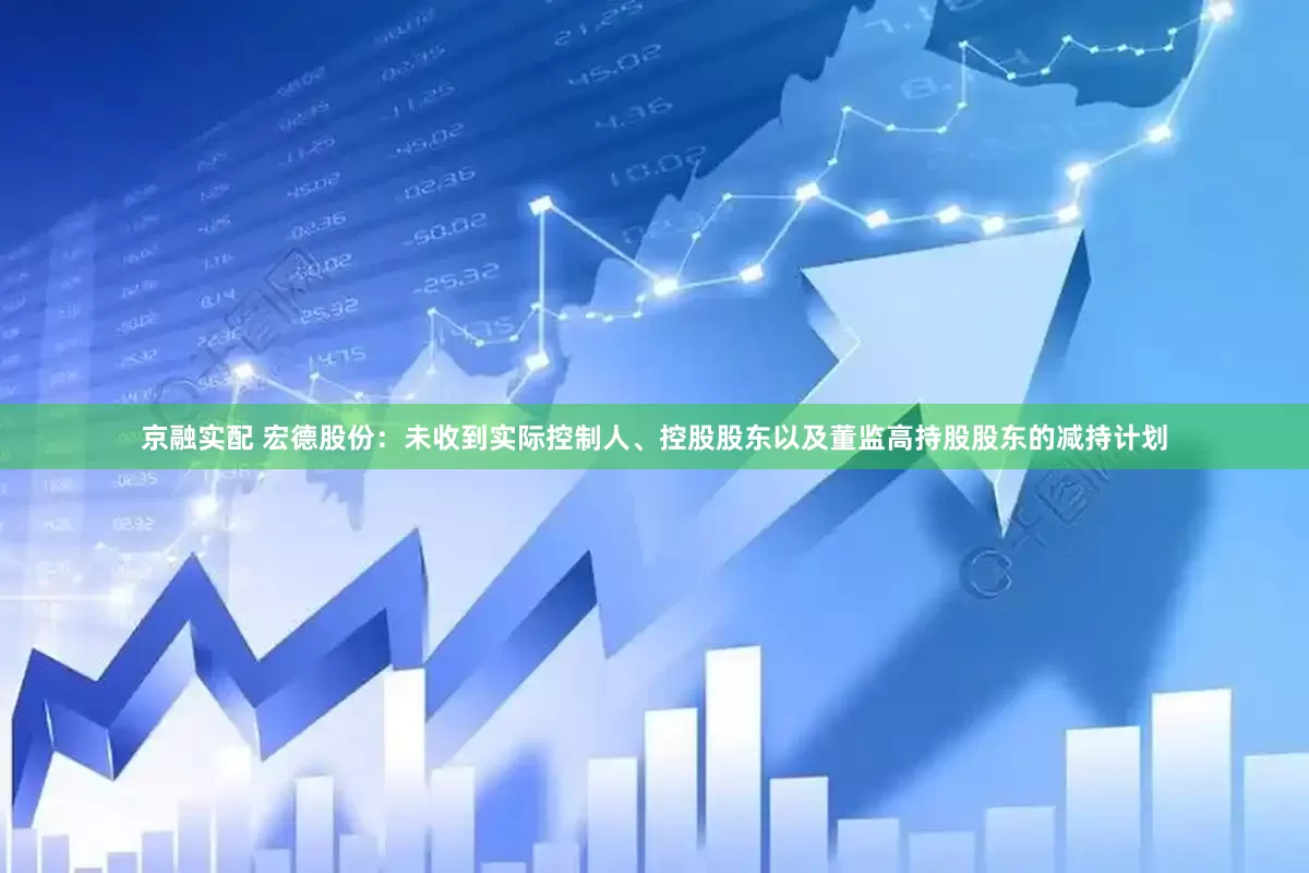 京融实配 宏德股份：未收到实际控制人、控股股东以及董监高持股股东的减持计划