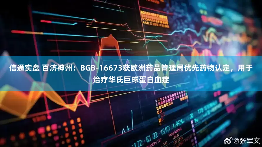 信通实盘 百济神州：BGB-16673获欧洲药品管理局优先药物认定，用于治疗华氏巨球蛋白血症