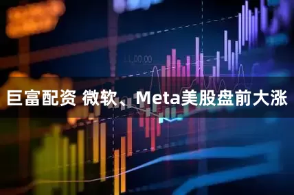 巨富配资 微软、Meta美股盘前大涨