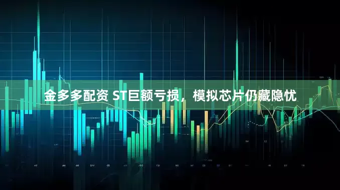 金多多配资 ST巨额亏损，模拟芯片仍藏隐忧