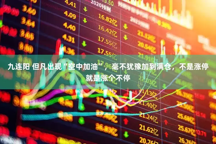 九连阳 但凡出现“空中加油”，毫不犹豫加到满仓，不是涨停就是涨个不停