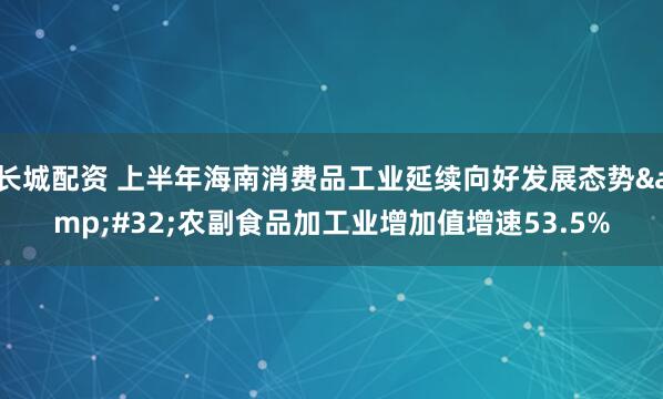 长城配资 上半年海南消费品工业延续向好发展态势&#32;农副食品加工业增加值增速53.5%
