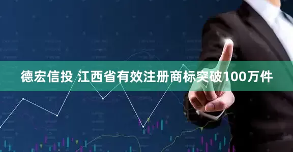 德宏信投 江西省有效注册商标突破100万件