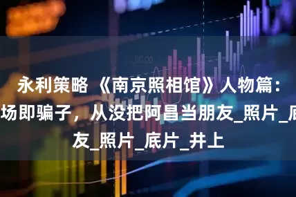 永利策略 《南京照相馆》人物篇：伊藤，出场即骗子，从没把阿昌当朋友_照片_底片_井上