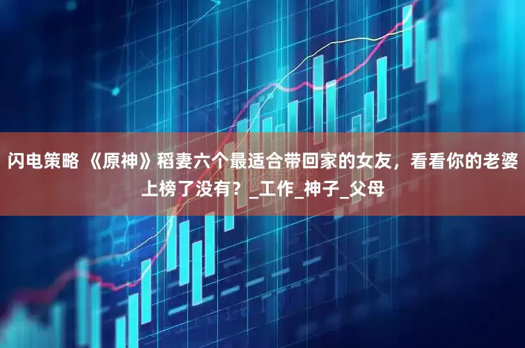闪电策略 《原神》稻妻六个最适合带回家的女友，看看你的老婆上榜了没有？_工作_神子_父母