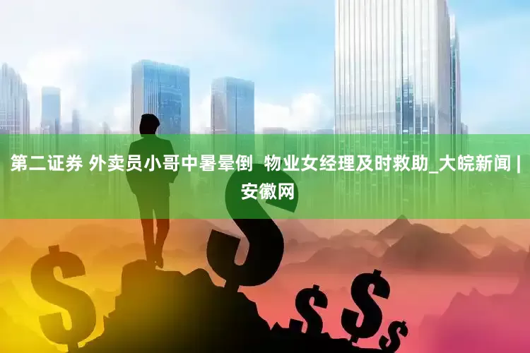 第二证券 外卖员小哥中暑晕倒  物业女经理及时救助_大皖新闻 | 安徽网