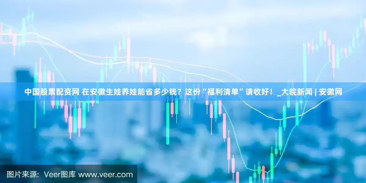 中国股票配资网 在安徽生娃养娃能省多少钱？这份“福利清单”请收好！_大皖新闻 | 安徽网