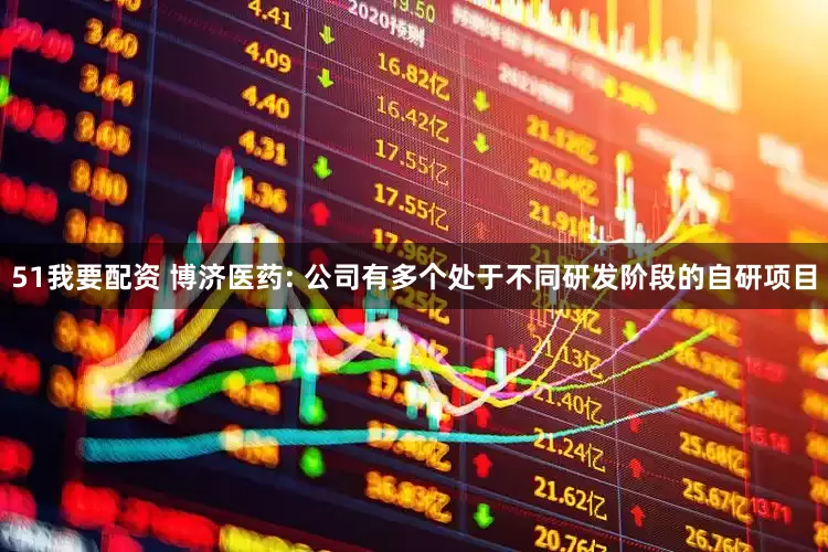 51我要配资 博济医药: 公司有多个处于不同研发阶段的自研项目