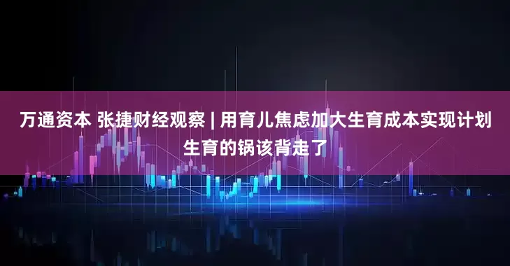 万通资本 张捷财经观察 | 用育儿焦虑加大生育成本实现计划生育的锅该背走了