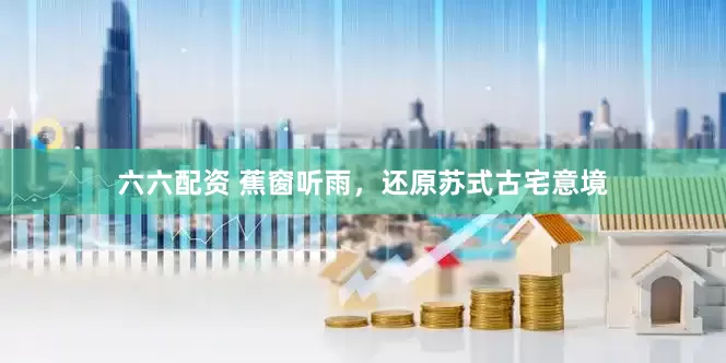 六六配资 蕉窗听雨，还原苏式古宅意境