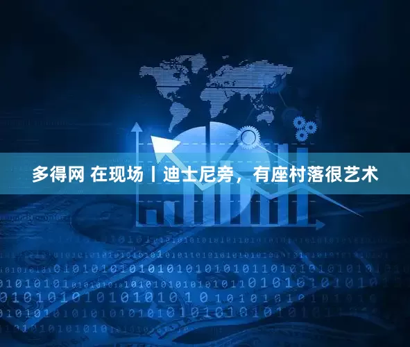 多得网 在现场丨迪士尼旁，有座村落很艺术