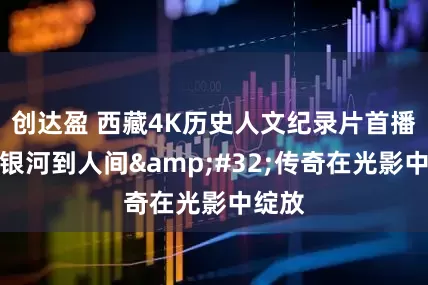创达盈 西藏4K历史人文纪录片首播：从银河到人间&#32;传奇在光影中绽放