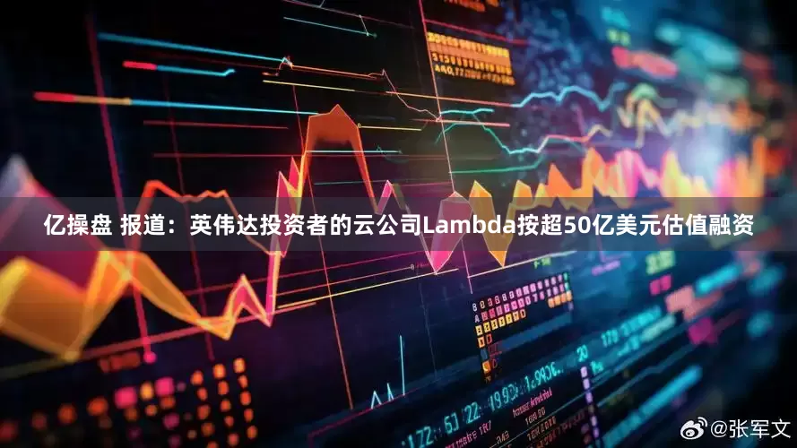 亿操盘 报道：英伟达投资者的云公司Lambda按超50亿美元估值融资
