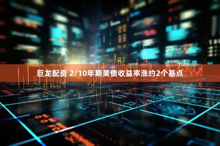 巨龙配资 2/10年期美债收益率涨约2个基点