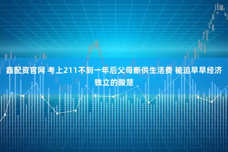 鑫配资官网 考上211不到一年后父母断供生活费 被迫早早经济独立的酸楚