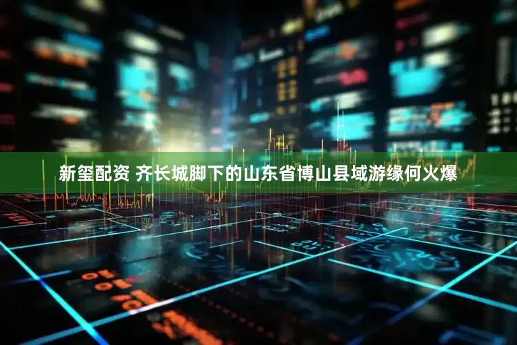 新玺配资 齐长城脚下的山东省博山县域游缘何火爆
