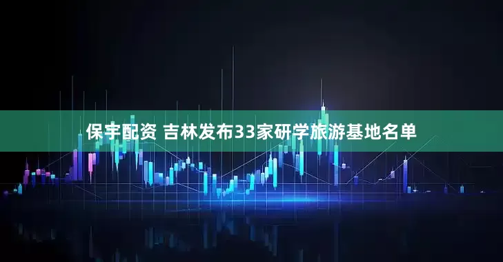 保宇配资 吉林发布33家研学旅游基地名单