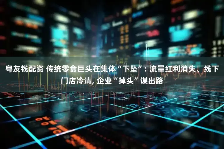 粤友钱配资 传统零食巨头在集体“下坠”: 流量红利消失、线下门店冷清, 企业“掉头”谋出路