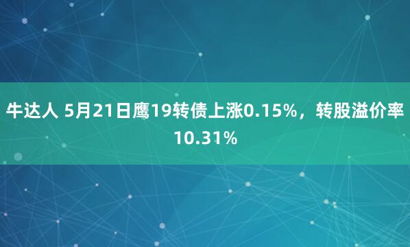 牛达人 5月21日鹰19转债上涨0.15%，转股溢价率10.31%