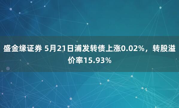 盛金缘证券 5月21日浦发转债上涨0.02%，转股溢价率15.93%