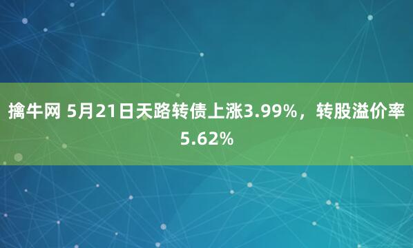 擒牛网 5月21日天路转债上涨3.99%，转股溢价率5.62%