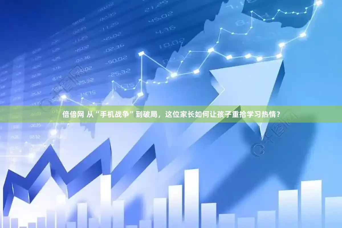 倍倍网 从“手机战争”到破局，这位家长如何让孩子重拾学习热情？