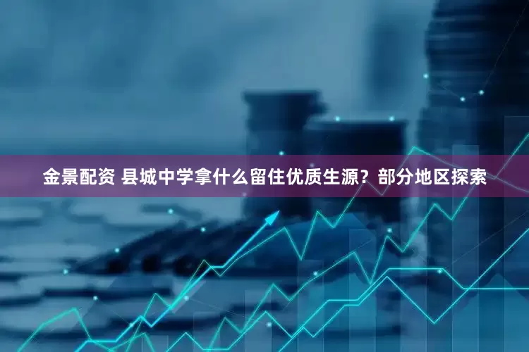 金景配资 县城中学拿什么留住优质生源？部分地区探索