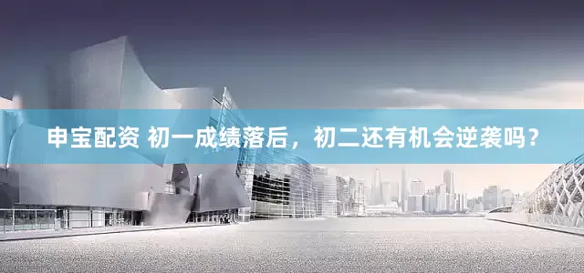 申宝配资 初一成绩落后，初二还有机会逆袭吗？