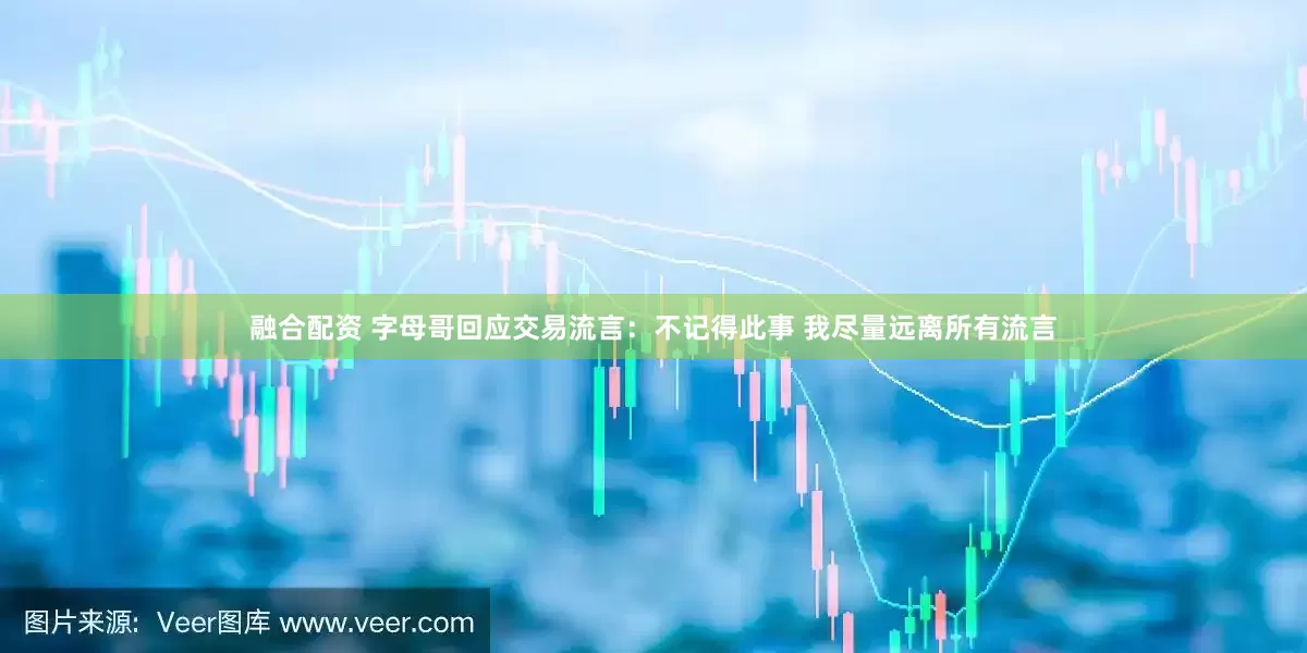 融合配资 字母哥回应交易流言：不记得此事 我尽量远离所有流言